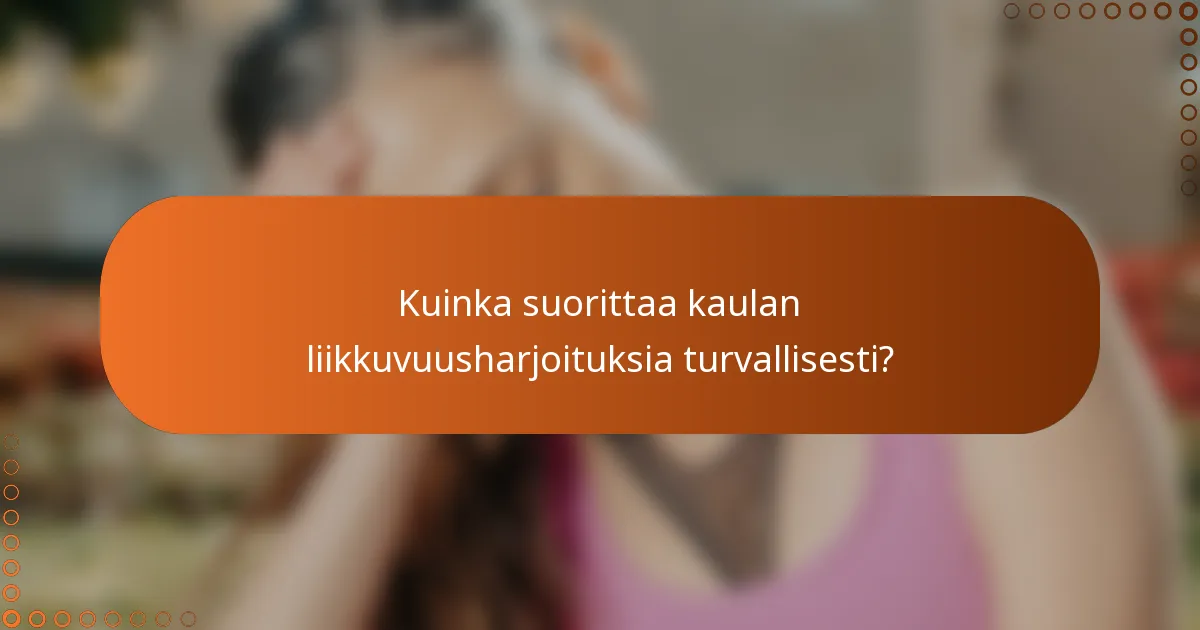 Kuinka suorittaa kaulan liikkuvuusharjoituksia turvallisesti?