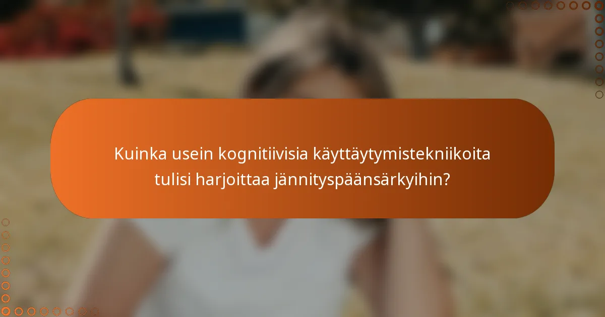 Kuinka usein kognitiivisia käyttäytymistekniikoita tulisi harjoittaa jännityspäänsärkyihin?