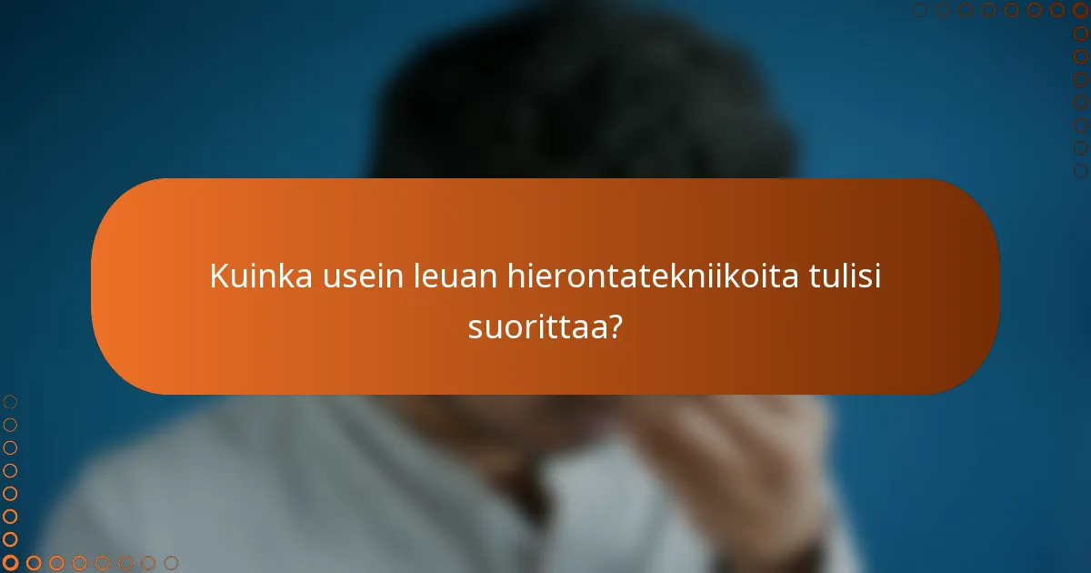 Kuinka usein leuan hierontatekniikoita tulisi suorittaa?