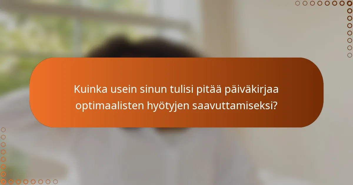 Kuinka usein sinun tulisi pitää päiväkirjaa optimaalisten hyötyjen saavuttamiseksi?