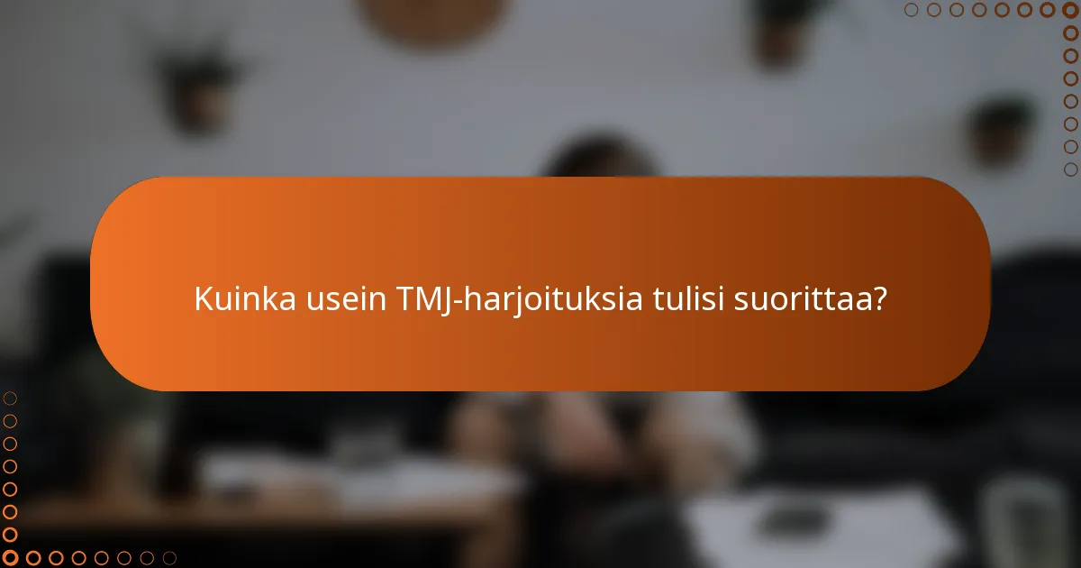 Kuinka usein TMJ-harjoituksia tulisi suorittaa?