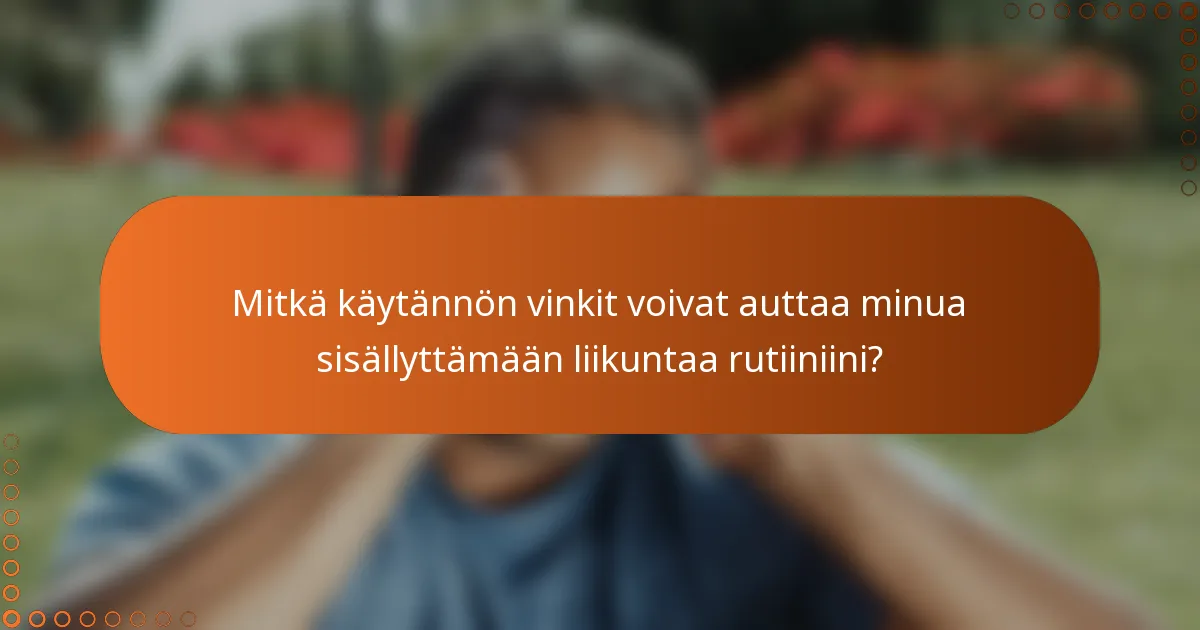 Mitkä käytännön vinkit voivat auttaa minua sisällyttämään liikuntaa rutiiniini?