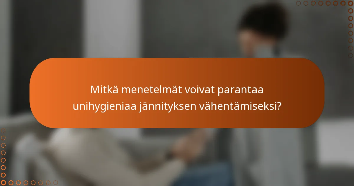 Mitkä menetelmät voivat parantaa unihygieniaa jännityksen vähentämiseksi?