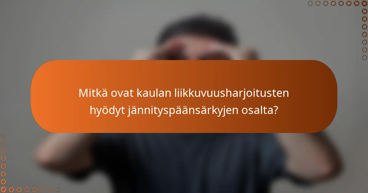 Mitkä ovat kaulan liikkuvuusharjoitusten hyödyt jännityspäänsärkyjen osalta?