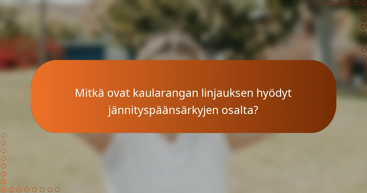Mitkä ovat kaularangan linjauksen hyödyt jännityspäänsärkyjen osalta?