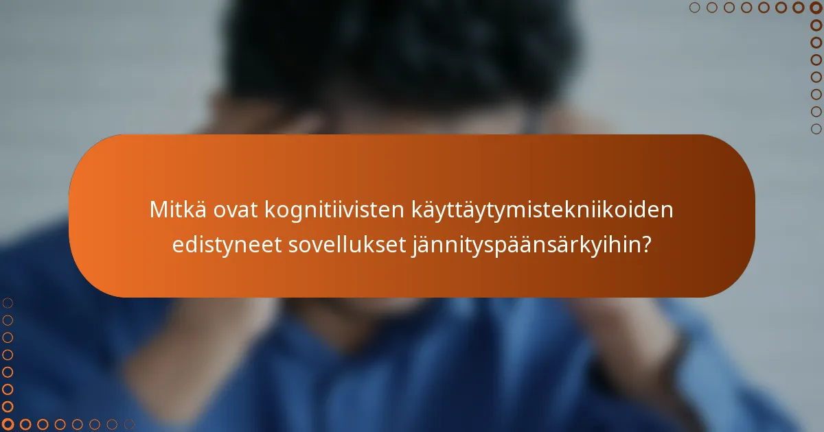 Mitkä ovat kognitiivisten käyttäytymistekniikoiden edistyneet sovellukset jännityspäänsärkyihin?