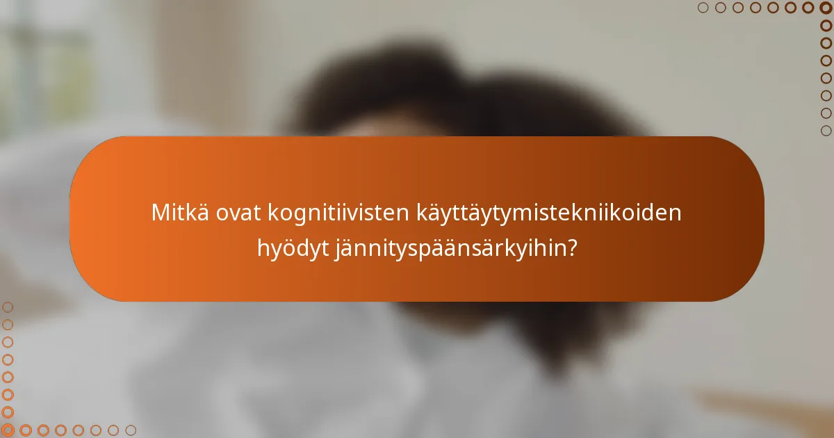 Mitkä ovat kognitiivisten käyttäytymistekniikoiden hyödyt jännityspäänsärkyihin?