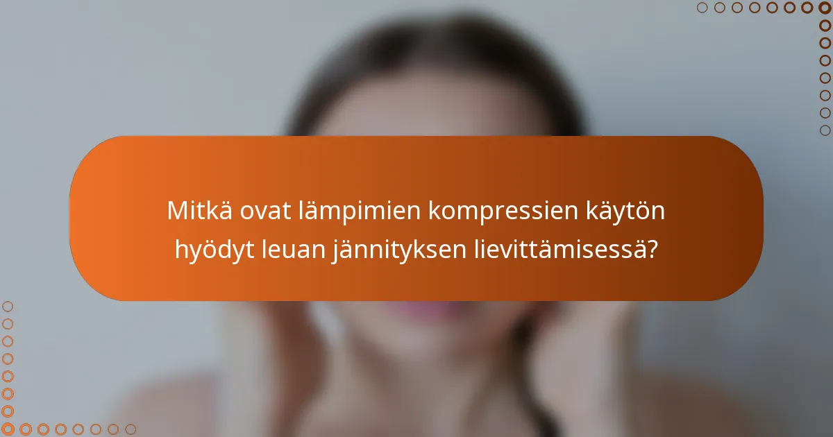 Mitkä ovat lämpimien kompressien käytön hyödyt leuan jännityksen lievittämisessä?