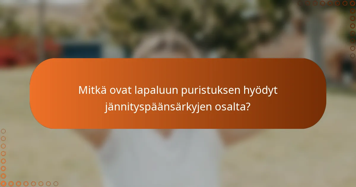 Mitkä ovat lapaluun puristuksen hyödyt jännityspäänsärkyjen osalta?