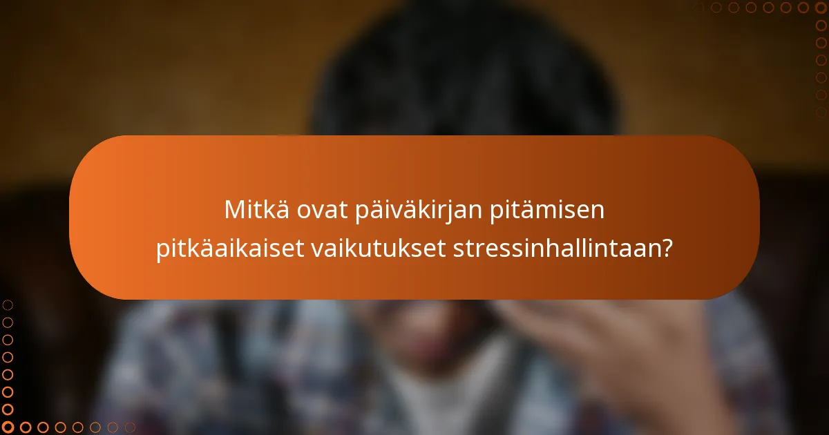 Mitkä ovat päiväkirjan pitämisen pitkäaikaiset vaikutukset stressinhallintaan?