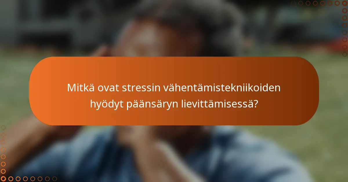 Mitkä ovat stressin vähentämistekniikoiden hyödyt päänsäryn lievittämisessä?