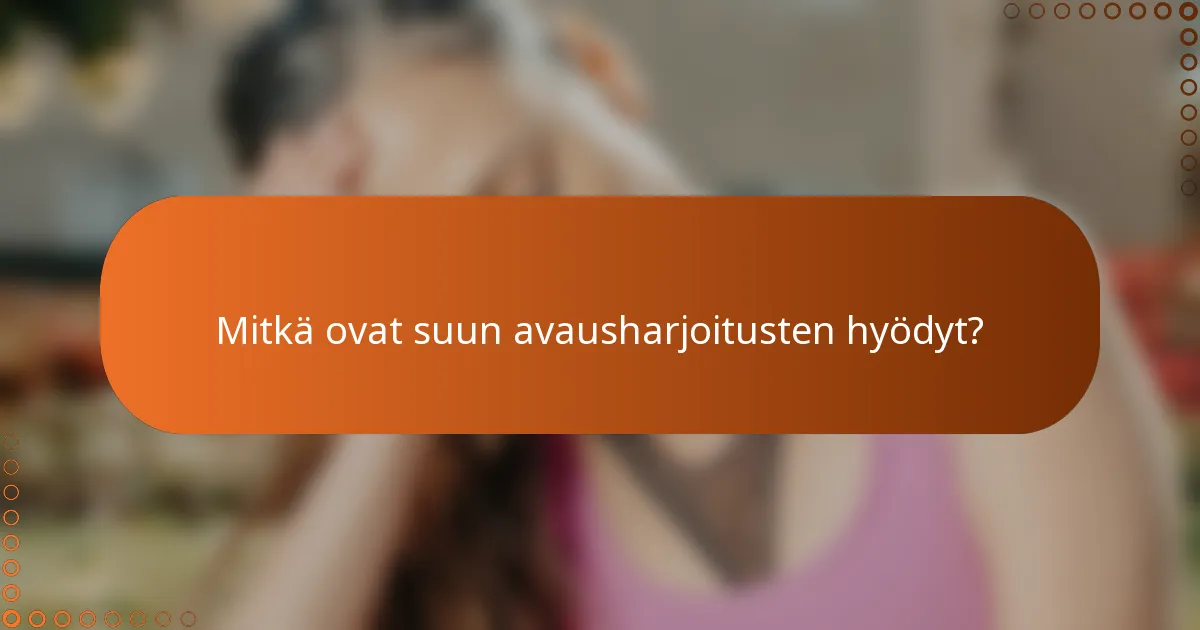 Mitkä ovat suun avausharjoitusten hyödyt?