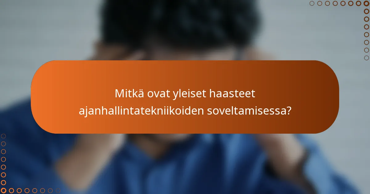 Mitkä ovat yleiset haasteet ajanhallintatekniikoiden soveltamisessa?