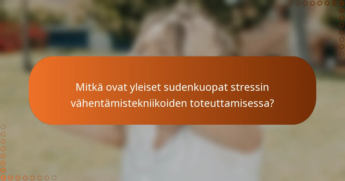 Mitkä ovat yleiset sudenkuopat stressin vähentämistekniikoiden toteuttamisessa?