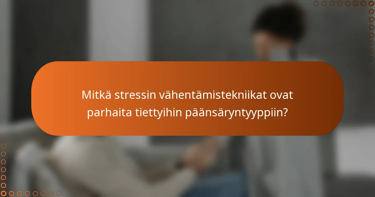 Mitkä stressin vähentämistekniikat ovat parhaita tiettyihin päänsäryntyyppiin?