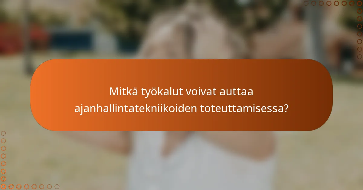 Mitkä työkalut voivat auttaa ajanhallintatekniikoiden toteuttamisessa?